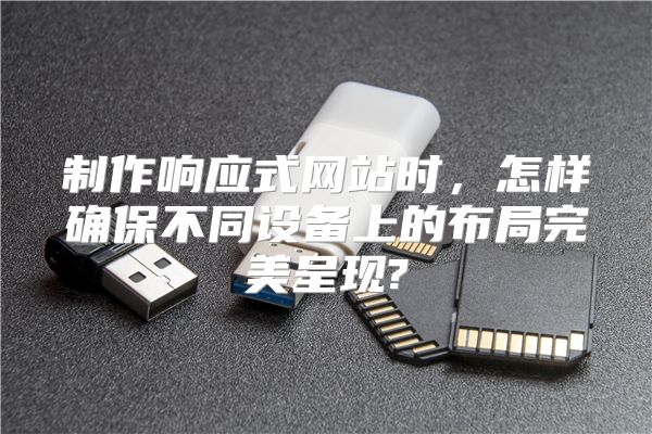 制作响应式网站时，怎样确保不同设备上的布局完美呈现?