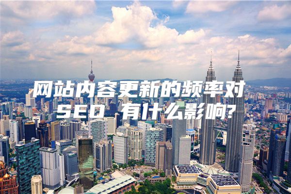 网站内容更新的频率对 SEO 有什么影响?