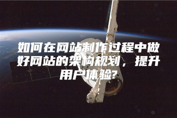 如何在网站制作过程中做好网站的架构规划，提升用户体验?