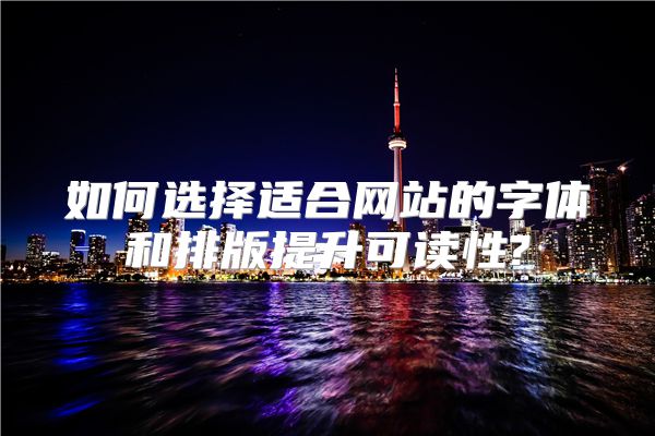 如何选择适合网站的字体和排版提升可读性?