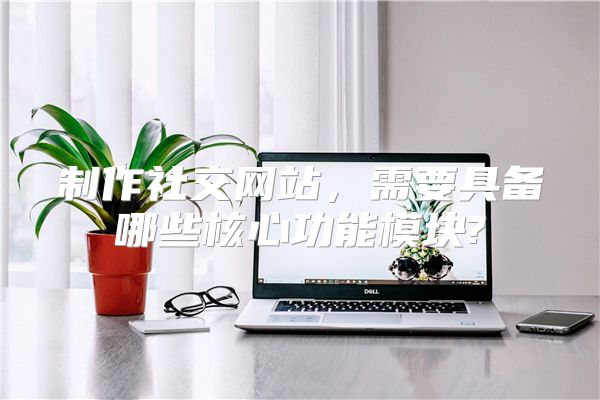 制作社交网站，需要具备哪些核心功能模块?