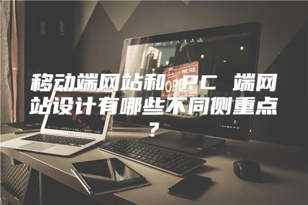 移动端网站和 PC 端网站设计有哪些不同侧重点?