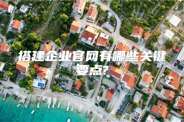 搭建企业官网有哪些关键要点?