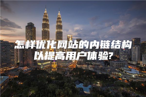 怎样优化网站的内链结构以提高用户体验?