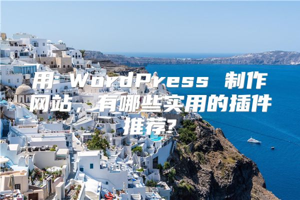 用 WordPress 制作网站，有哪些实用的插件推荐?