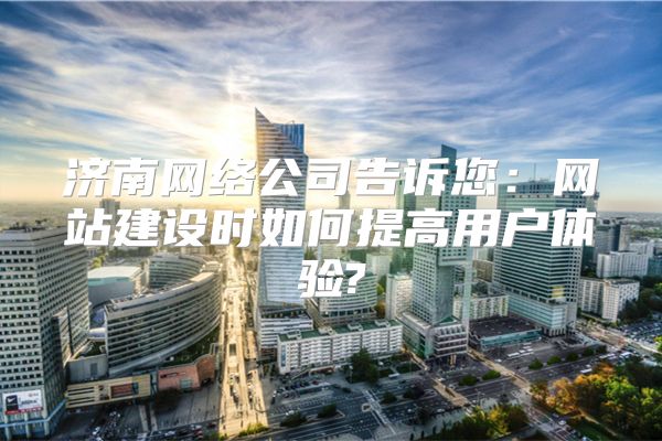 济南网络公司告诉您：网站建设时如何提高用户体验?