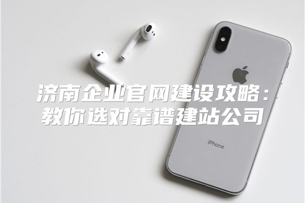 济南企业官网建设攻略：教你选对靠谱建站公司