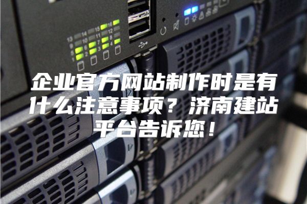 企业官方网站制作时是有什么注意事项？济南建站平台告诉您！