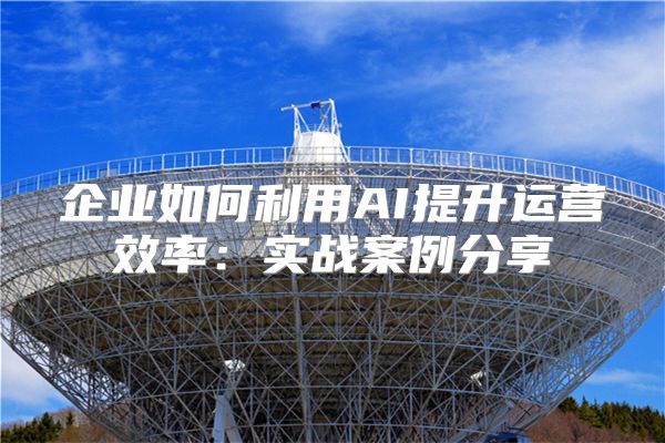 企业如何利用AI提升运营效率:实战案例分享