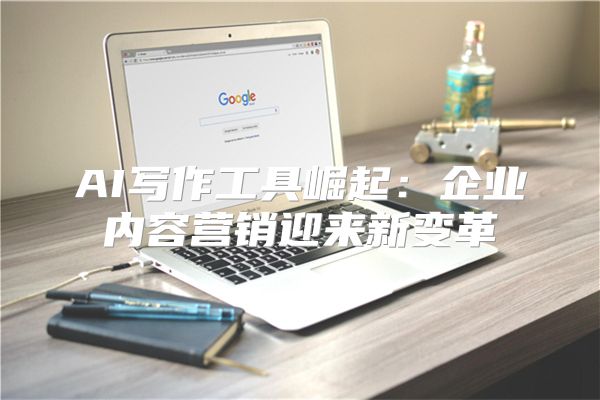 AI写作工具崛起:企业内容营销迎来新变革