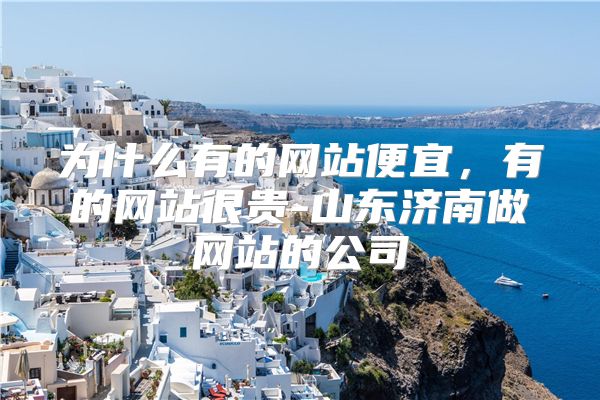 为什么有的网站便宜，有的网站很贵-山东济南做网站的公司