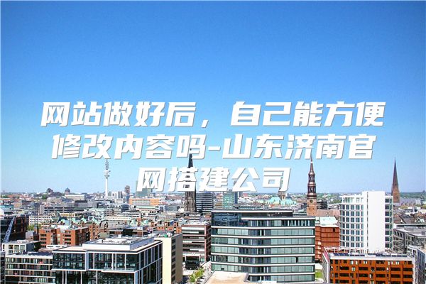 网站做好后，自己能方便修改内容吗-山东济南官网搭建公司