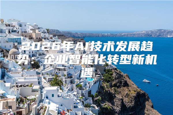 2026年AI技术发展趋势:企业智能化转型新机遇