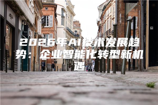2026年AI技术发展趋势:企业智能化转型新机遇