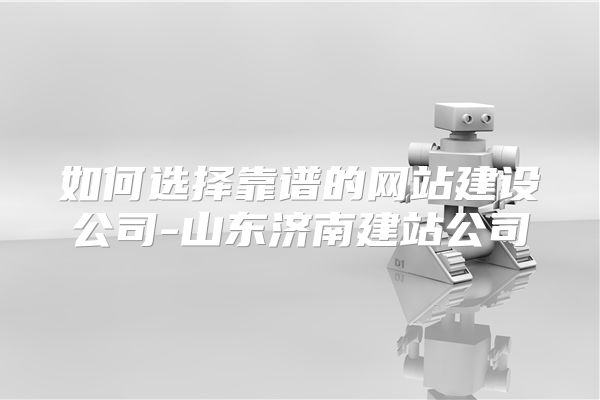 如何选择靠谱的网站建设公司-山东济南建站公司