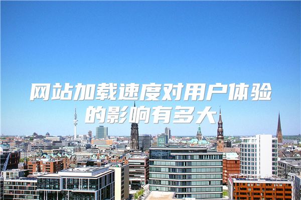 网站加载速度对用户体验的影响有多大