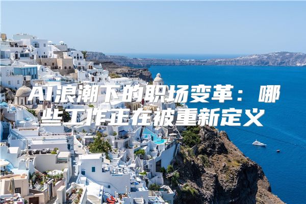 AI浪潮下的职场变革：哪些工作正在被重新定义