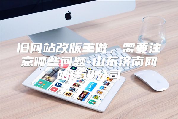 旧网站改版重做，需要注意哪些问题-山东济南网站建设公司