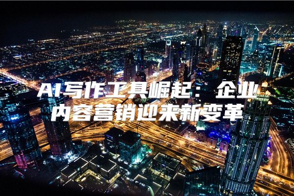 AI写作工具崛起:企业内容营销迎来新变革