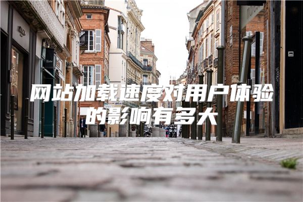 网站加载速度对用户体验的影响有多大