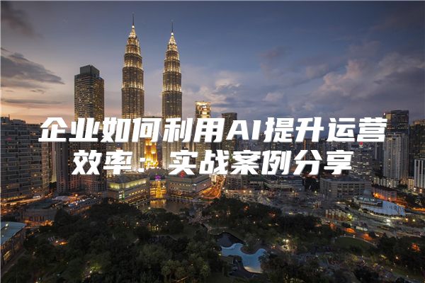 企业如何利用AI提升运营效率：实战案例分享