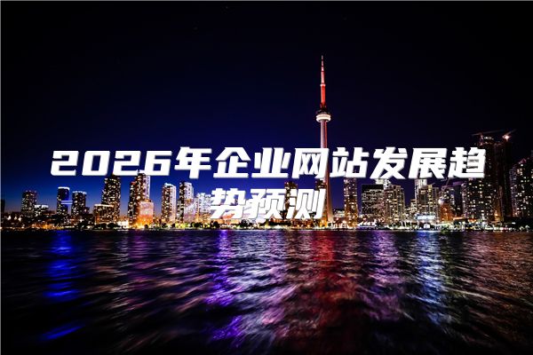 2026年企业网站发展趋势预测