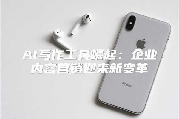 AI写作工具崛起:企业内容营销迎来新变革