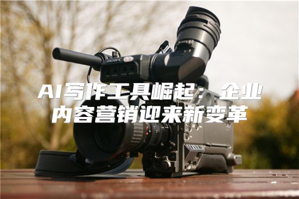 AI写作工具崛起：企业内容营销迎来新变革