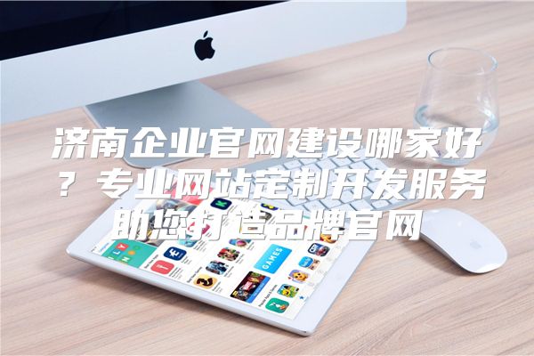 济南企业官网建设哪家好？专业网站定制开发服务助您打造品牌官网