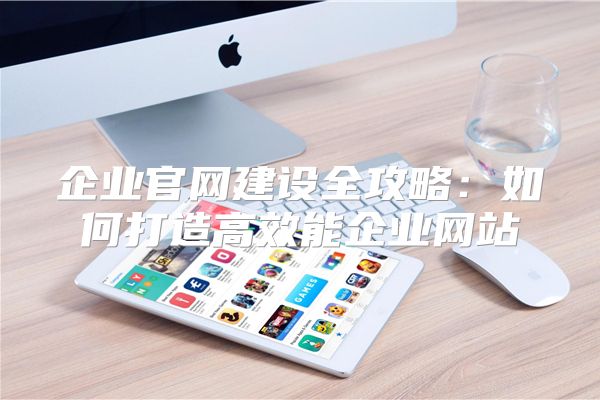 企业官网建设全攻略：如何打造高效能企业网站