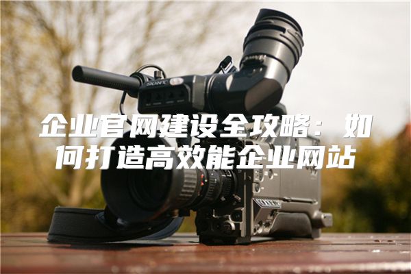 企业官网建设全攻略：如何打造高效能企业网站
