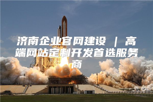 济南企业官网建设 | 高端网站定制开发首选服务商