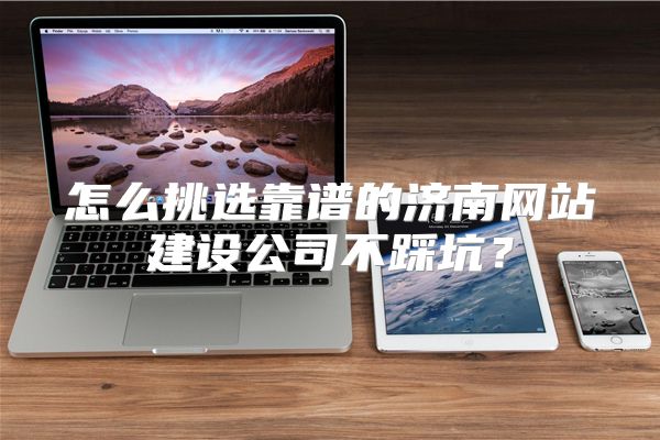 怎么挑选靠谱的济南网站建设公司不踩坑？