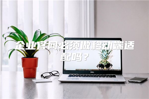 企业官网必须做移动端适配吗？